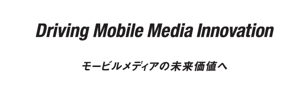 Driving Mobile Media Innovation モービルメディアの未来価値へ